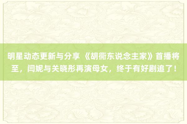 明星动态更新与分享 《胡衕东说念主家》首播将至，闫妮与关晓彤再演母女，终于有好剧追了！