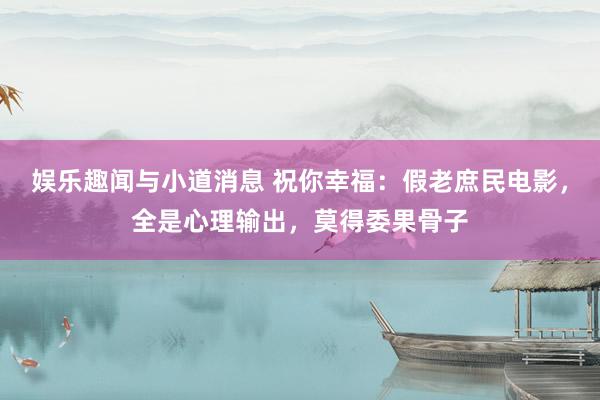 娱乐趣闻与小道消息 祝你幸福：假老庶民电影，全是心理输出，莫得委果骨子