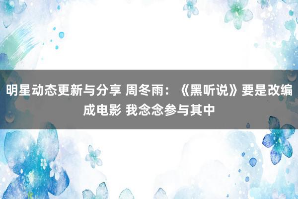 明星动态更新与分享 周冬雨：《黑听说》要是改编成电影 我念念参与其中