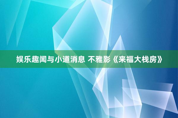 娱乐趣闻与小道消息 不雅影《来福大栈房》