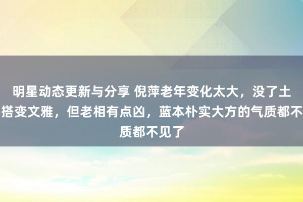 明星动态更新与分享 倪萍老年变化太大，没了土味穿搭变文雅，但老相有点凶，蓝本朴实大方的气质都不见了