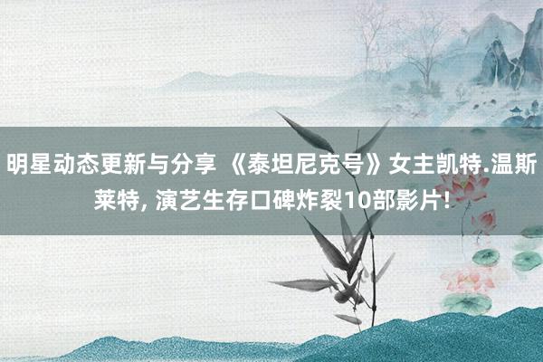 明星动态更新与分享 《泰坦尼克号》女主凯特.温斯莱特, 演艺生存口碑炸裂10部影片!