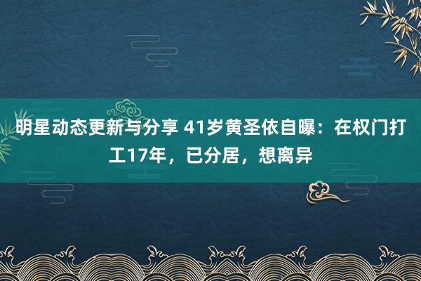 明星动态更新与分享 41岁黄圣依自曝：在权门打工17年，已分居，想离异