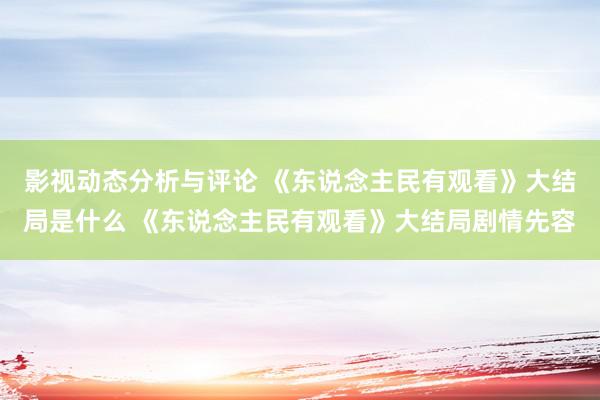 影视动态分析与评论 《东说念主民有观看》大结局是什么 《东说念主民有观看》大结局剧情先容