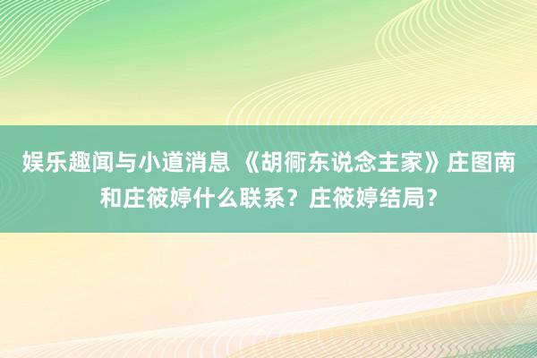 娱乐趣闻与小道消息 《胡衕东说念主家》庄图南和庄筱婷什么联系？庄筱婷结局？