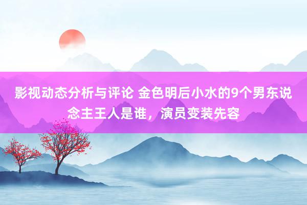 影视动态分析与评论 金色明后小水的9个男东说念主王人是谁，演员变装先容