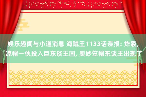 娱乐趣闻与小道消息 海贼王1133话谍报: 炸裂, 凉帽一伙投入巨东谈主国, 奥妙笠帽东谈主出现了