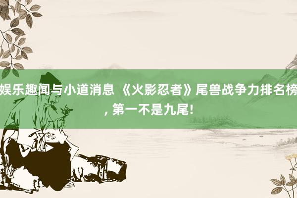 娱乐趣闻与小道消息 《火影忍者》尾兽战争力排名榜, 第一不是九尾!