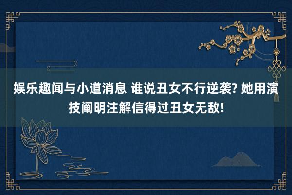 娱乐趣闻与小道消息 谁说丑女不行逆袭? 她用演技阐明注解信得过丑女无敌!