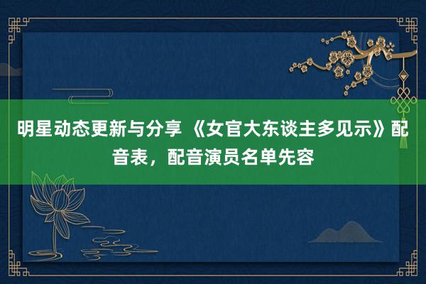 明星动态更新与分享 《女官大东谈主多见示》配音表，配音演员名单先容