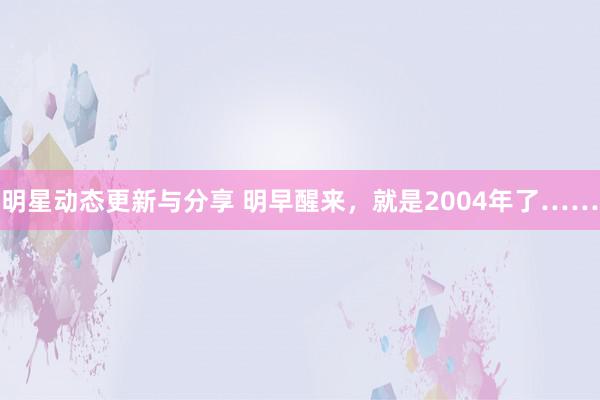 明星动态更新与分享 明早醒来，就是2004年了……