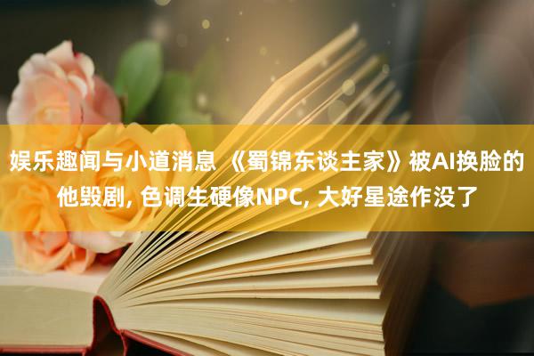 娱乐趣闻与小道消息 《蜀锦东谈主家》被AI换脸的他毁剧, 色调生硬像NPC, 大好星途作没了