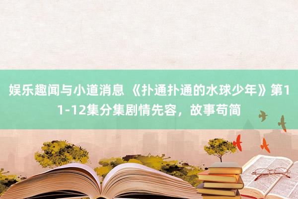 娱乐趣闻与小道消息 《扑通扑通的水球少年》第11-12集分集剧情先容，故事苟简