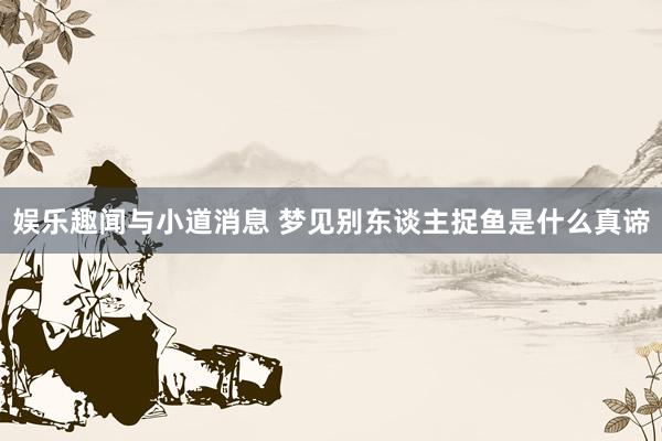 娱乐趣闻与小道消息 梦见别东谈主捉鱼是什么真谛