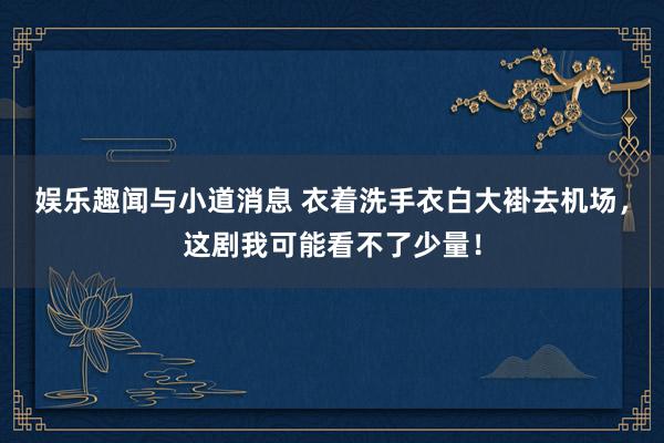 娱乐趣闻与小道消息 衣着洗手衣白大褂去机场，这剧我可能看不了少量！