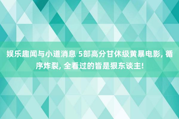 娱乐趣闻与小道消息 5部高分甘休级黄暴电影, 循序炸裂, 全看过的皆是狠东谈主!