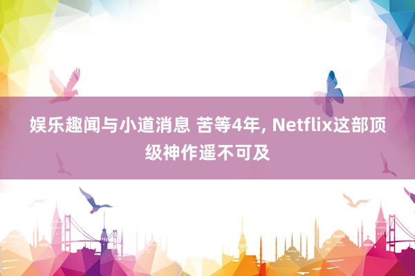 娱乐趣闻与小道消息 苦等4年, Netflix这部顶级神作遥不可及