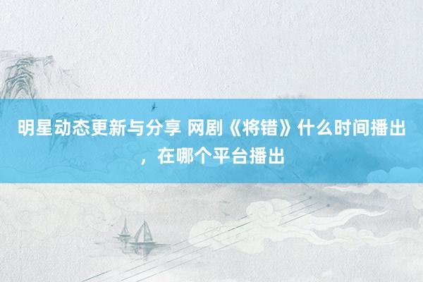 明星动态更新与分享 网剧《将错》什么时间播出，在哪个平台播出