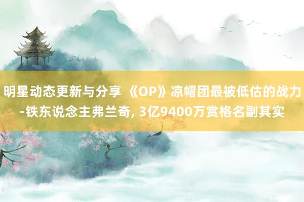 明星动态更新与分享 《OP》凉帽团最被低估的战力-铁东说念主弗兰奇, 3亿9400万赏格名副其实