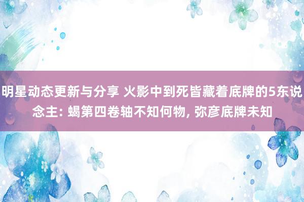 明星动态更新与分享 火影中到死皆藏着底牌的5东说念主: 蝎第四卷轴不知何物, 弥彦底牌未知