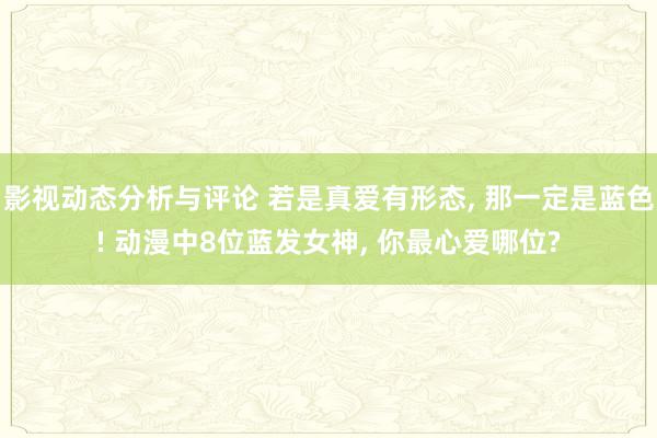 影视动态分析与评论 若是真爱有形态, 那一定是蓝色! 动漫中8位蓝发女神, 你最心爱哪位?