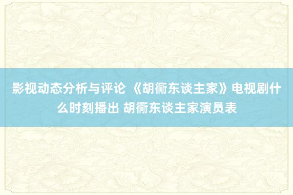 影视动态分析与评论 《胡衕东谈主家》电视剧什么时刻播出 胡衕东谈主家演员表