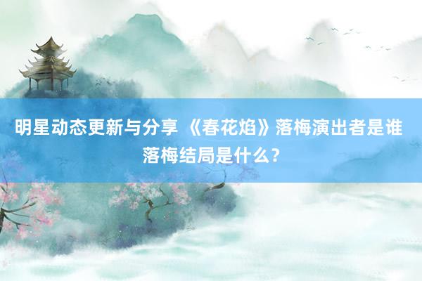 明星动态更新与分享 《春花焰》落梅演出者是谁 落梅结局是什么？