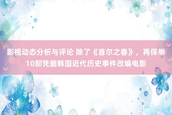 影视动态分析与评论 除了《首尔之春》，再保举10部凭据韩国近代历史事件改编电影