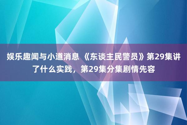 娱乐趣闻与小道消息 《东谈主民警员》第29集讲了什么实践，第29集分集剧情先容