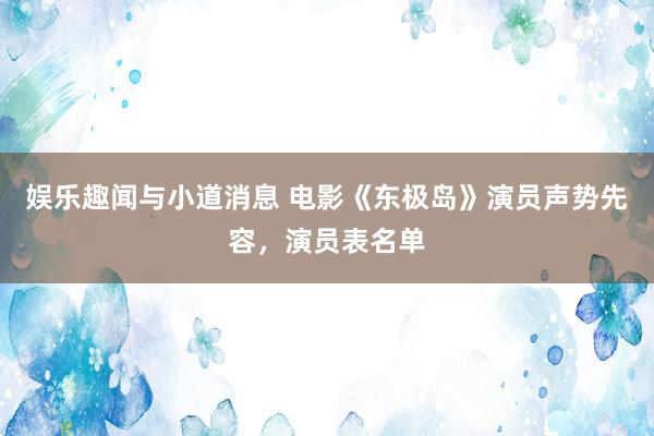 娱乐趣闻与小道消息 电影《东极岛》演员声势先容，演员表名单