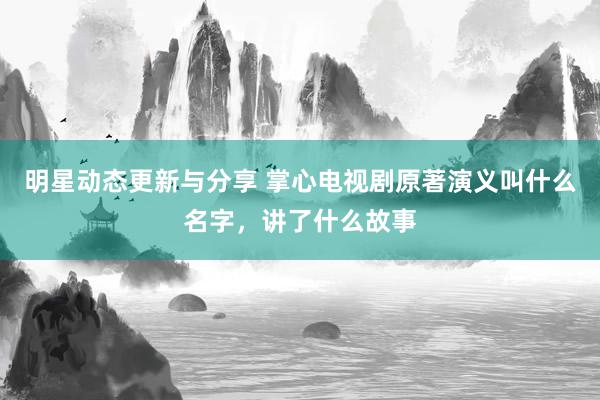 明星动态更新与分享 掌心电视剧原著演义叫什么名字，讲了什么故事