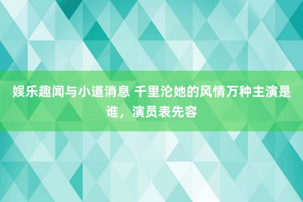 娱乐趣闻与小道消息 千里沦她的风情万种主演是谁，演员表先容