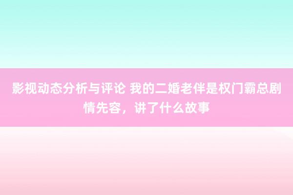 影视动态分析与评论 我的二婚老伴是权门霸总剧情先容，讲了什么故事