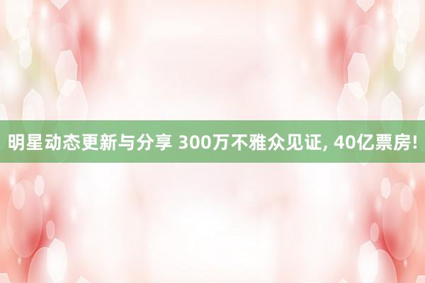 明星动态更新与分享 300万不雅众见证, 40亿票房!