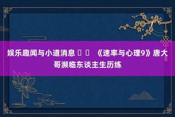 娱乐趣闻与小道消息 		 《速率与心理9》唐大哥濒临东谈主生历练