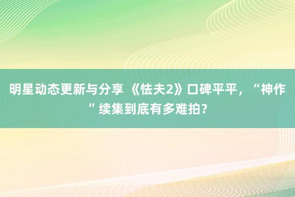 明星动态更新与分享 《怯夫2》口碑平平，“神作”续集到底有多难拍？