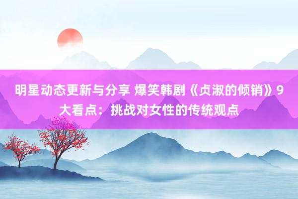 明星动态更新与分享 爆笑韩剧《贞淑的倾销》9大看点：挑战对女性的传统观点