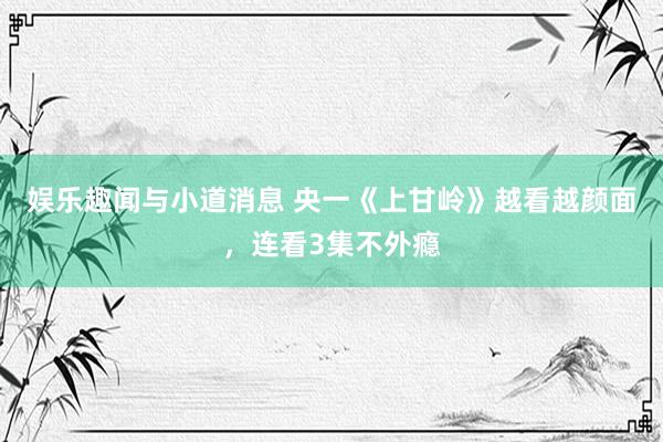 娱乐趣闻与小道消息 央一《上甘岭》越看越颜面，连看3集不外瘾