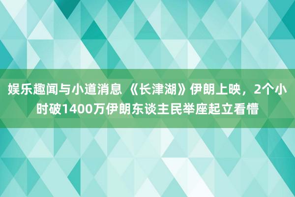 娱乐趣闻与小道消息 《长津湖》伊朗上映，2个小时破1400万伊朗东谈主民举座起立看懵