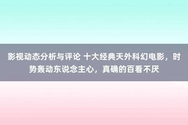 影视动态分析与评论 十大经典天外科幻电影，时势轰动东说念主心，真确的百看不厌