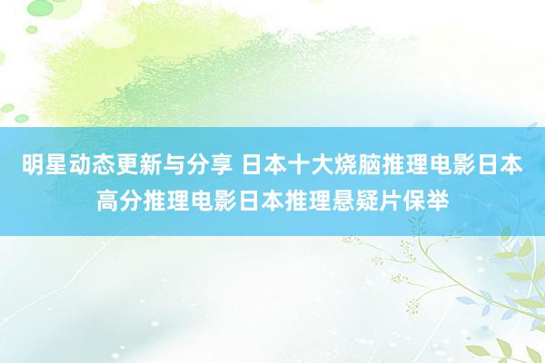 明星动态更新与分享 日本十大烧脑推理电影日本高分推理电影日本推理悬疑片保举