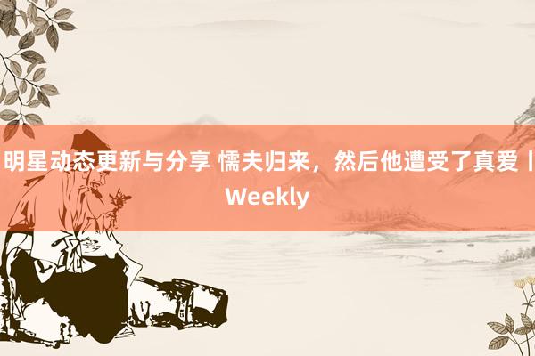 明星动态更新与分享 懦夫归来，然后他遭受了真爱丨Weekly