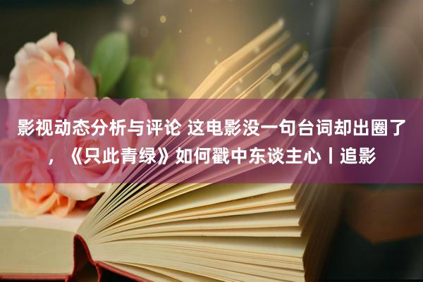 影视动态分析与评论 这电影没一句台词却出圈了，《只此青绿》如何戳中东谈主心丨追影