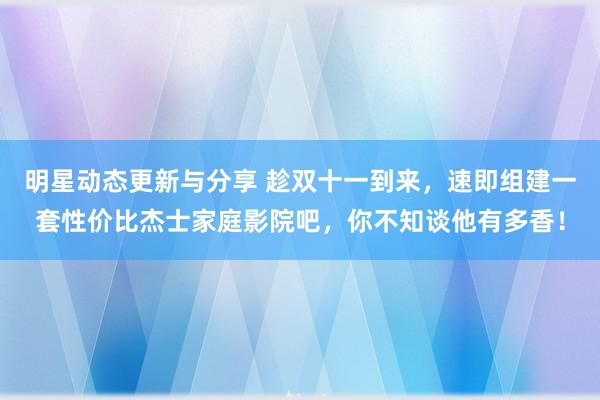 明星动态更新与分享 趁双十一到来，速即组建一套性价比杰士家庭影院吧，你不知谈他有多香！