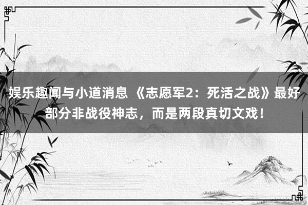 娱乐趣闻与小道消息 《志愿军2：死活之战》最好部分非战役神志，而是两段真切文戏！