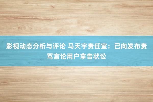 影视动态分析与评论 马天宇责任室：已向发布责骂言论用户拿告状讼