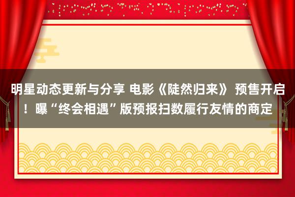 明星动态更新与分享 电影《陡然归来》 预售开启！曝“终会相遇”版预报扫数履行友情的商定