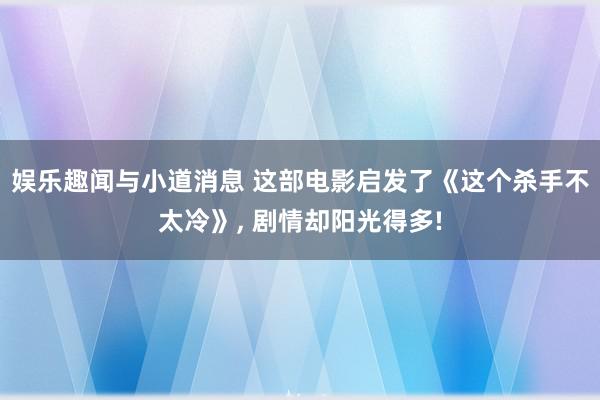 娱乐趣闻与小道消息 这部电影启发了《这个杀手不太冷》, 剧情却阳光得多!