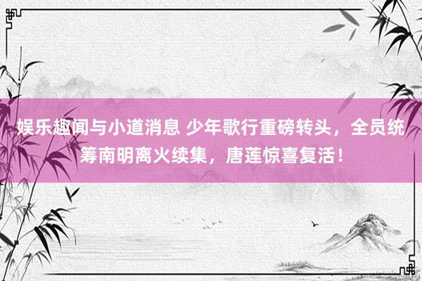 娱乐趣闻与小道消息 少年歌行重磅转头，全员统筹南明离火续集，唐莲惊喜复活！