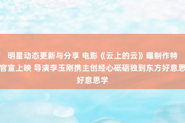 明星动态更新与分享 电影《云上的云》曝制作特辑官宣上映 导演李玉刚携主创经心砥砺独到东方好意思学